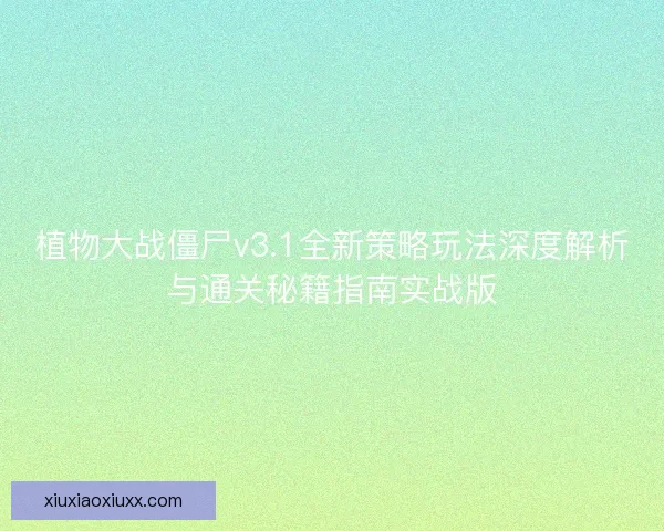 植物大战僵尸v3.1全新策略玩法深度解析与通关秘籍指南实战版
