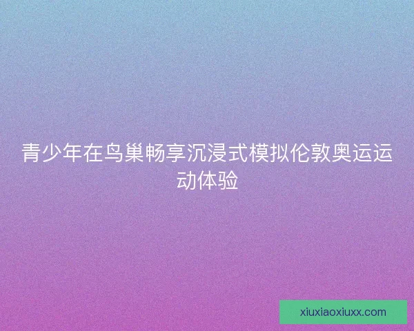 青少年在鸟巢畅享沉浸式模拟伦敦奥运运动体验