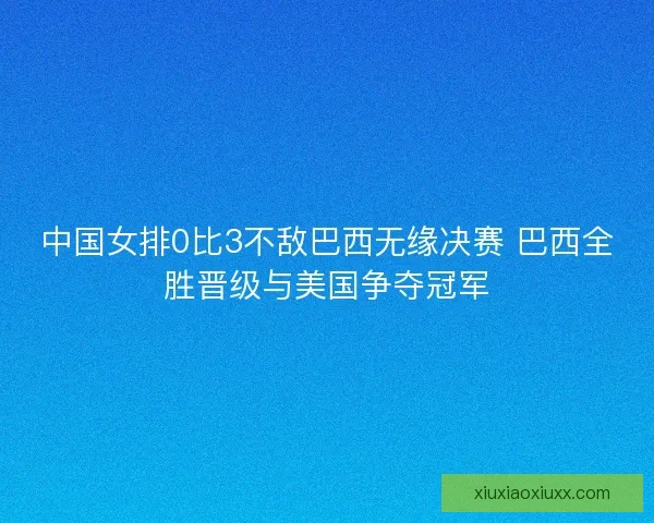 中国女排0比3不敌巴西无缘决赛 巴西全胜晋级与美国争夺冠军