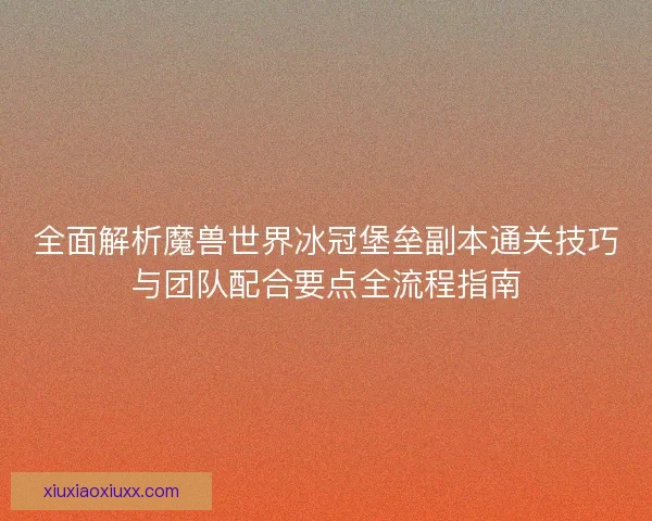 全面解析魔兽世界冰冠堡垒副本通关技巧与团队配合要点全流程指南