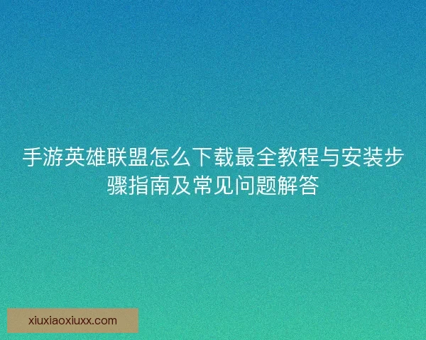 手游英雄联盟怎么下载最全教程与安装步骤指南及常见问题解答