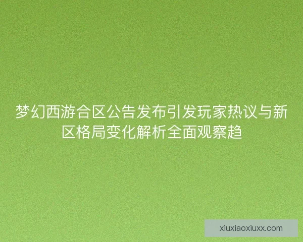 梦幻西游合区公告发布引发玩家热议与新区格局变化解析全面观察趋