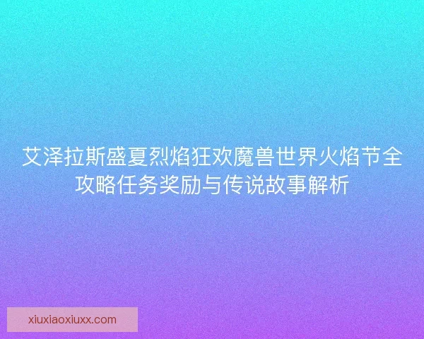 艾泽拉斯盛夏烈焰狂欢魔兽世界火焰节全攻略任务奖励与传说故事解析