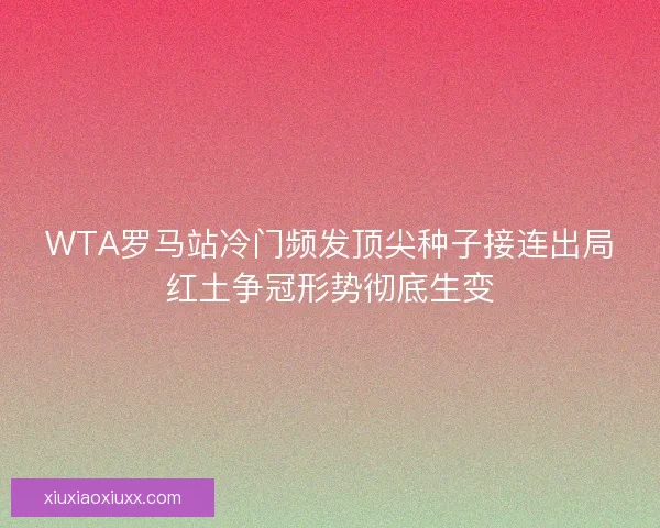 WTA罗马站冷门频发顶尖种子接连出局红土争冠形势彻底生变