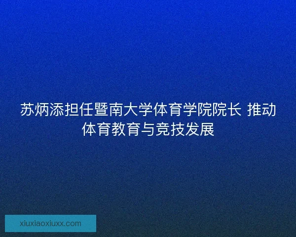 苏炳添担任暨南大学体育学院院长 推动体育教育与竞技发展