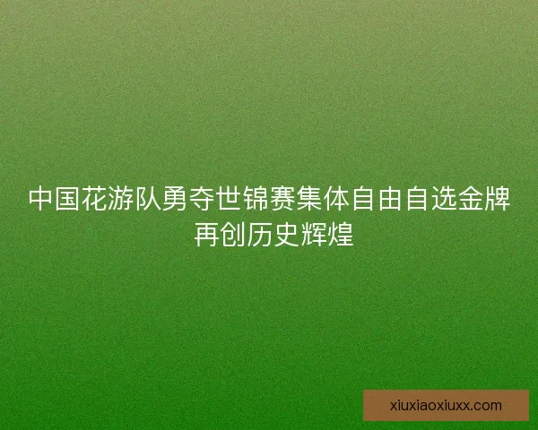 中国花游队勇夺世锦赛集体自由自选金牌 再创历史辉煌